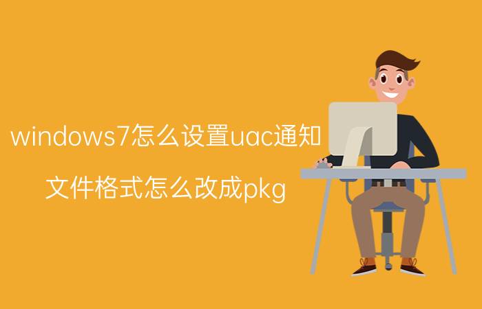 windows7怎么设置uac通知 文件格式怎么改成pkg？